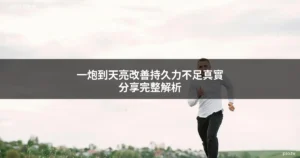 一炮到天亮改善持久力不足真實分享
